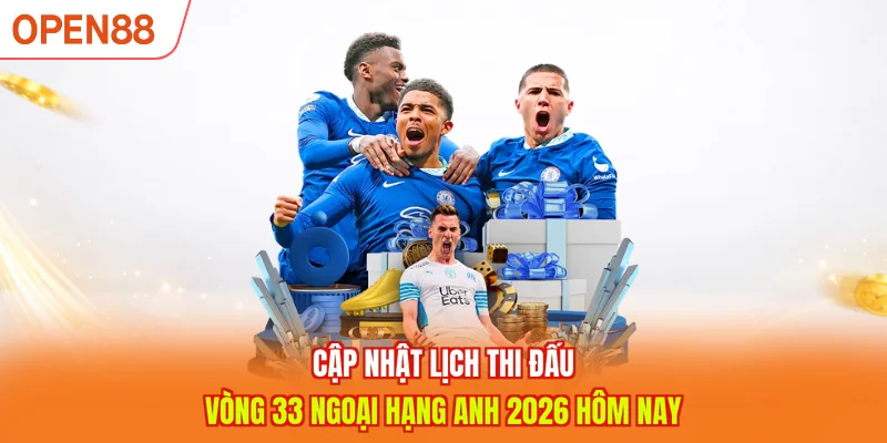 Cập nhật lịch thi đấu vòng 33 Ngoại hạng Anh 2026 hôm nay